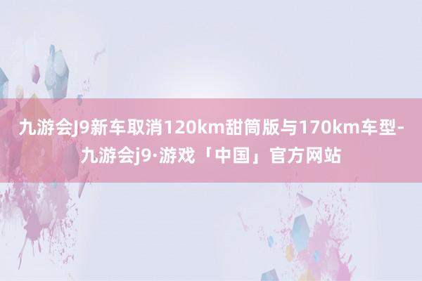 九游会J9新车取消120km甜筒版与170km车型-九游会j9·游戏「中国」官方网站