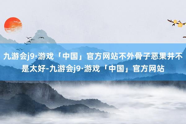 九游会j9·游戏「中国」官方网站不外骨子恶果并不是太好-九游会j9·游戏「中国」官方网站