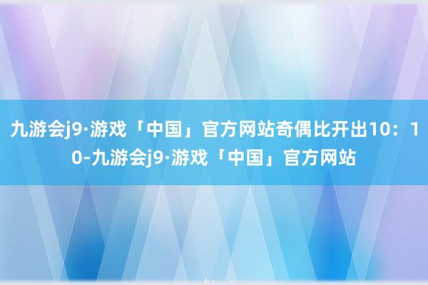 九游会j9·游戏「中国」官方网站奇偶比开出10：10-九游会j9·游戏「中国」官方网站