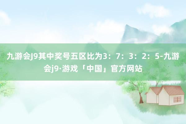 九游会J9其中奖号五区比为3：7：3：2：5-九游会j9·游戏「中国」官方网站