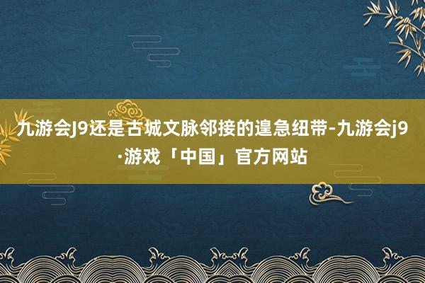 九游会J9还是古城文脉邻接的遑急纽带-九游会j9·游戏「中国」官方网站