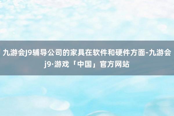 九游会J9辅导公司的家具在软件和硬件方面-九游会j9·游戏「中国」官方网站