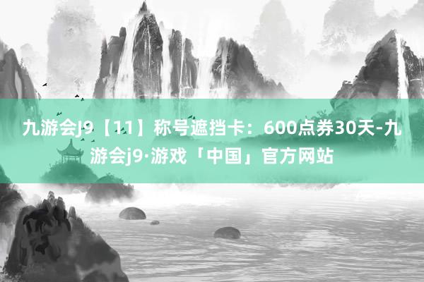 九游会J9【11】称号遮挡卡：600点券30天-九游会j9·游戏「中国」官方网站