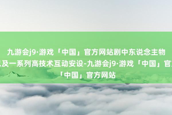 九游会j9·游戏「中国」官方网站剧中东说念主物蜡像以及一系列高技术互动安设-九游会j9·游戏「中国」官方网站