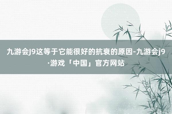 九游会J9这等于它能很好的抗衰的原因-九游会j9·游戏「中国」官方网站