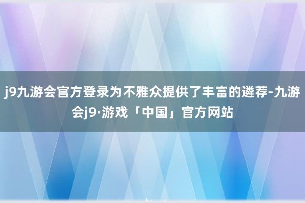 j9九游会官方登录为不雅众提供了丰富的遴荐-九游会j9·游戏「中国」官方网站