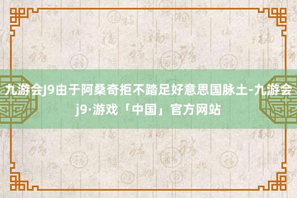 九游会J9由于阿桑奇拒不踏足好意思国脉土-九游会j9·游戏「中国」官方网站