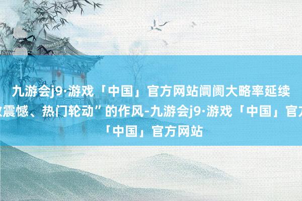 九游会j9·游戏「中国」官方网站阛阓大略率延续“指数震憾、热门轮动”的作风-九游会j9·游戏「中国」官方网站