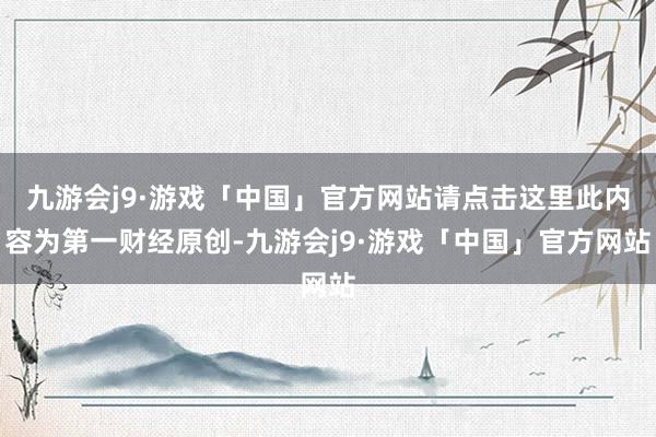 九游会j9·游戏「中国」官方网站请点击这里此内容为第一财经原创-九游会j9·游戏「中国」官方网站