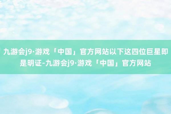 九游会j9·游戏「中国」官方网站以下这四位巨星即是明证-九游会j9·游戏「中国」官方网站