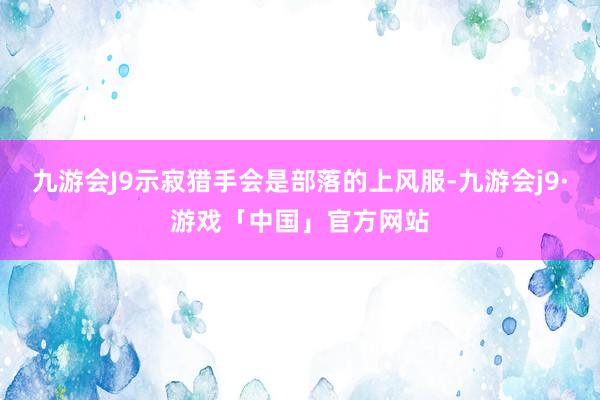 九游会J9示寂猎手会是部落的上风服-九游会j9·游戏「中国」官方网站