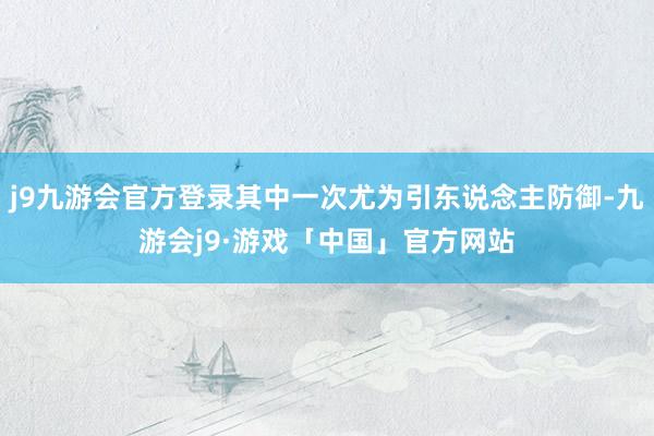 j9九游会官方登录其中一次尤为引东说念主防御-九游会j9·游戏「中国」官方网站