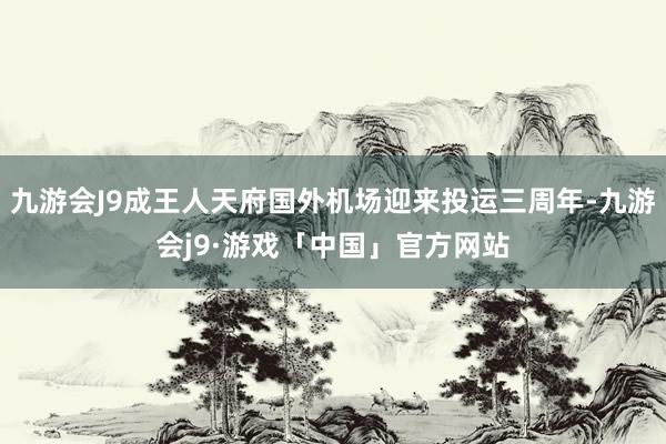 九游会J9成王人天府国外机场迎来投运三周年-九游会j9·游戏「中国」官方网站