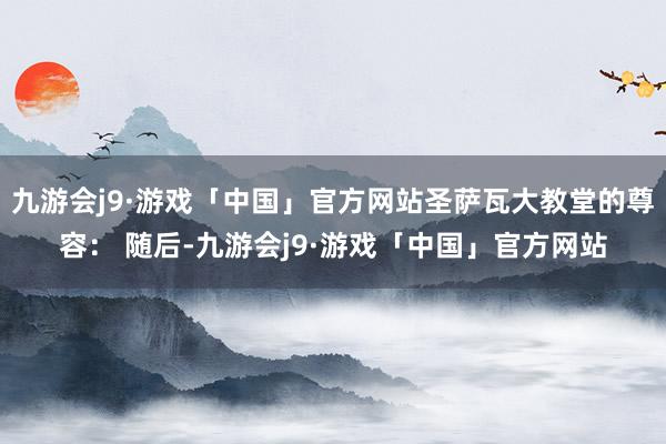 九游会j9·游戏「中国」官方网站圣萨瓦大教堂的尊容： 随后-九游会j9·游戏「中国」官方网站