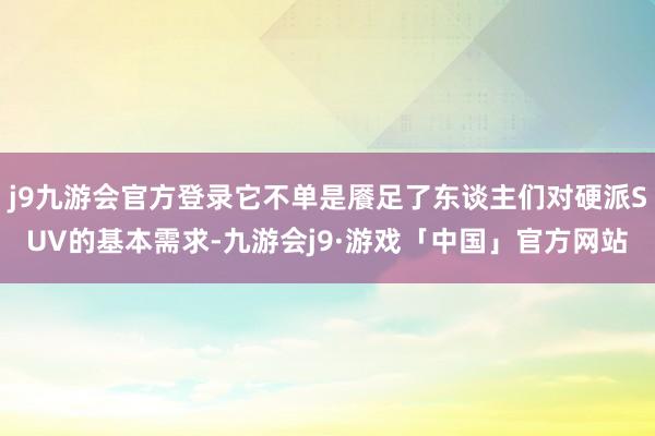 j9九游会官方登录它不单是餍足了东谈主们对硬派SUV的基本需求-九游会j9·游戏「中国」官方网站