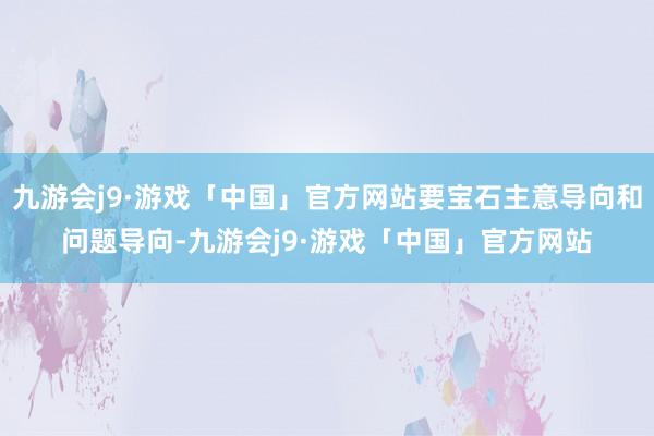 九游会j9·游戏「中国」官方网站要宝石主意导向和问题导向-九游会j9·游戏「中国」官方网站