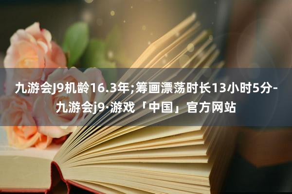 九游会J9机龄16.3年;筹画漂荡时长13小时5分-九游会j9·游戏「中国」官方网站