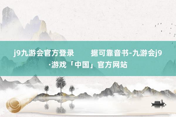 j9九游会官方登录        据可靠音书-九游会j9·游戏「中国」官方网站