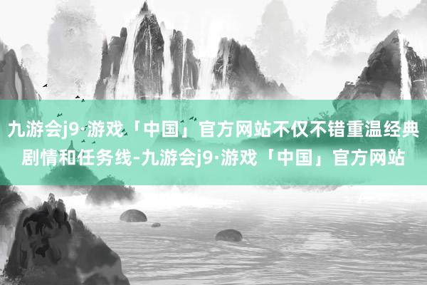 九游会j9·游戏「中国」官方网站不仅不错重温经典剧情和任务线-九游会j9·游戏「中国」官方网站