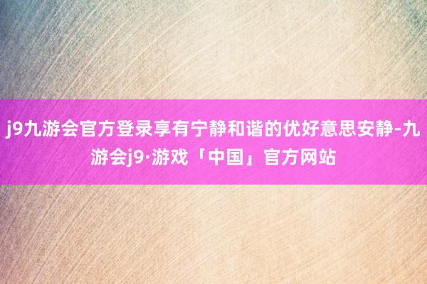 j9九游会官方登录享有宁静和谐的优好意思安静-九游会j9·游戏「中国」官方网站