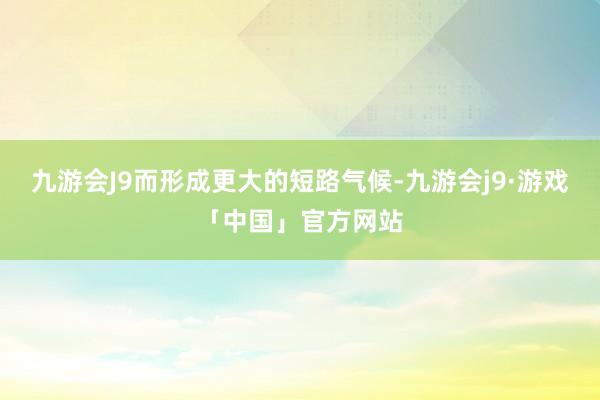 九游会J9而形成更大的短路气候-九游会j9·游戏「中国」官方网站