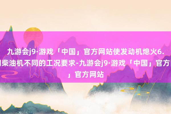 九游会j9·游戏「中国」官方网站使发动机熄火6.证明柴油机不同的工况要求-九游会j9·游戏「中国」官方网站