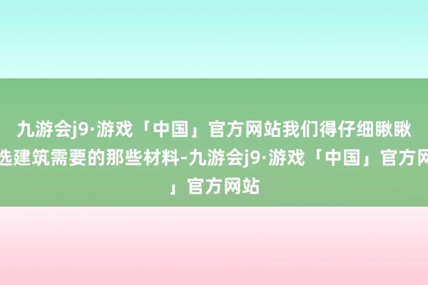 九游会j9·游戏「中国」官方网站我们得仔细瞅瞅所选建筑需要的那些材料-九游会j9·游戏「中国」官方网站