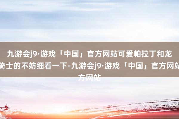 九游会j9·游戏「中国」官方网站可爱帕拉丁和龙骑士的不妨细看一下-九游会j9·游戏「中国」官方网站