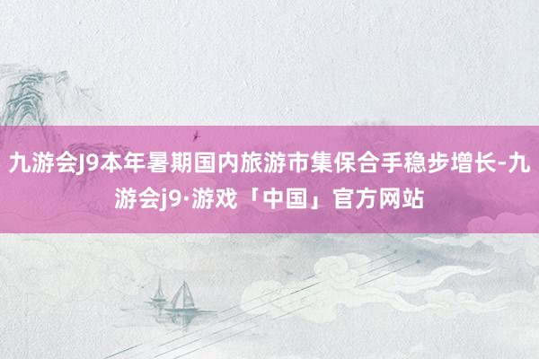 九游会J9本年暑期国内旅游市集保合手稳步增长-九游会j9·游戏「中国」官方网站