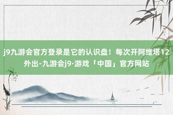 j9九游会官方登录是它的认识盘！每次开阿维塔12外出-九游会j9·游戏「中国」官方网站