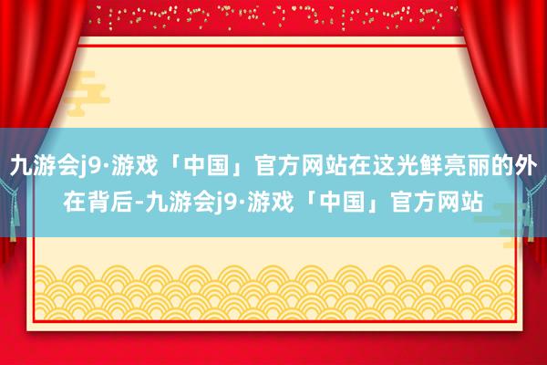 九游会j9·游戏「中国」官方网站在这光鲜亮丽的外在背后-九游会j9·游戏「中国」官方网站