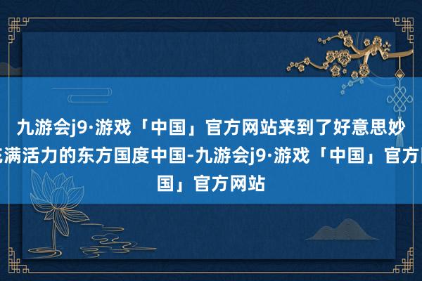 九游会j9·游戏「中国」官方网站来到了好意思妙而充满活力的东方国度中国-九游会j9·游戏「中国」官方网站