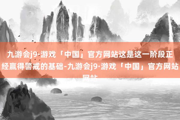 九游会j9·游戏「中国」官方网站这是这一阶段正经赢得警戒的基础-九游会j9·游戏「中国」官方网站