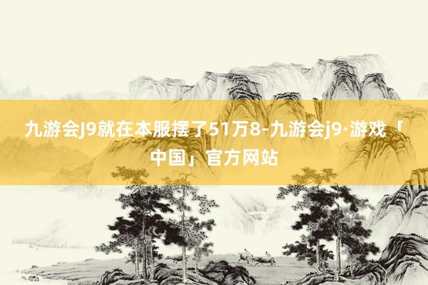 九游会J9就在本服摆了51万8-九游会j9·游戏「中国」官方网站