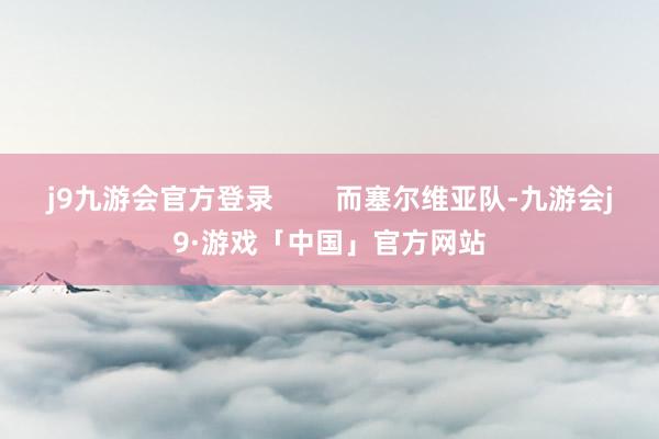 j9九游会官方登录        而塞尔维亚队-九游会j9·游戏「中国」官方网站