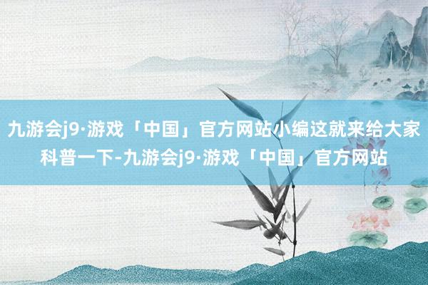 九游会j9·游戏「中国」官方网站小编这就来给大家科普一下-九游会j9·游戏「中国」官方网站