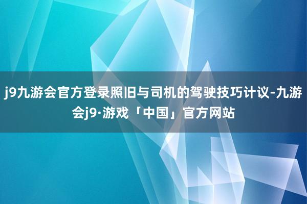 j9九游会官方登录照旧与司机的驾驶技巧计议-九游会j9·游戏「中国」官方网站