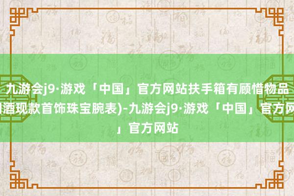 九游会j9·游戏「中国」官方网站扶手箱有顾惜物品(烟酒现款首饰珠宝腕表)-九游会j9·游戏「中国」官方网站