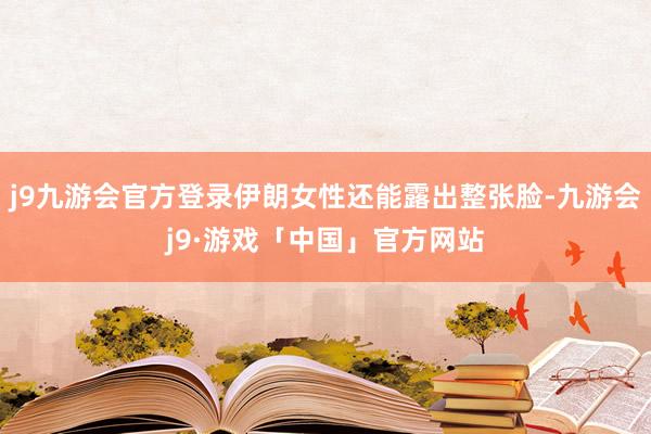 j9九游会官方登录伊朗女性还能露出整张脸-九游会j9·游戏「中国」官方网站