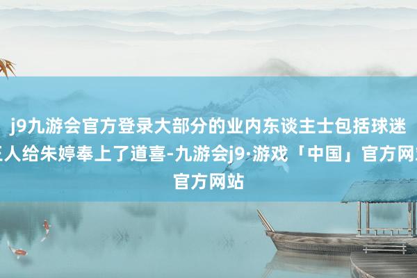 j9九游会官方登录大部分的业内东谈主士包括球迷王人给朱婷奉上了道喜-九游会j9·游戏「中国」官方网站