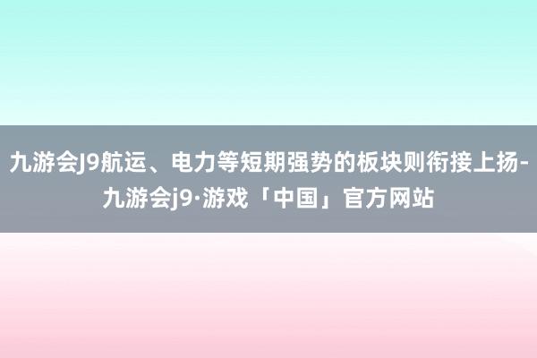 九游会J9航运、电力等短期强势的板块则衔接上扬-九游会j9·游戏「中国」官方网站