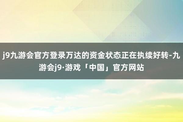 j9九游会官方登录万达的资金状态正在执续好转-九游会j9·游戏「中国」官方网站