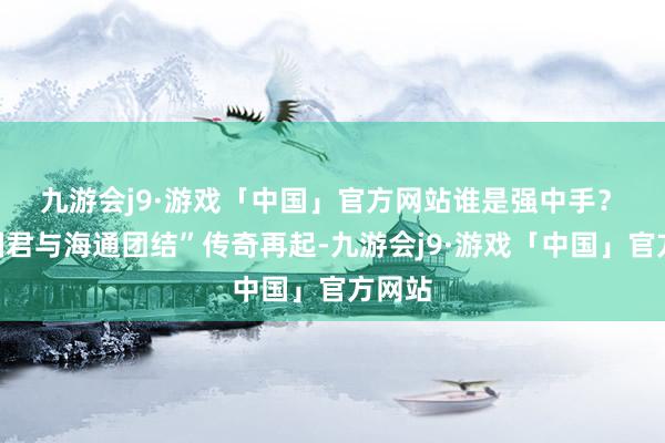 九游会j9·游戏「中国」官方网站谁是强中手？　　因“国君与海通团结”传奇再起-九游会j9·游戏「中国」官方网站