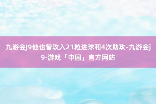 九游会J9他也曾攻入21粒进球和4次助攻-九游会j9·游戏「中国」官方网站