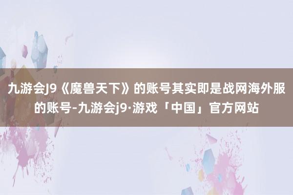 九游会J9《魔兽天下》的账号其实即是战网海外服的账号-九游会j9·游戏「中国」官方网站