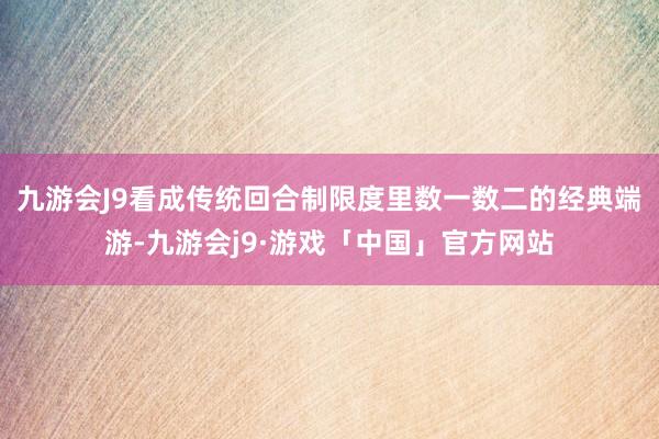 九游会J9看成传统回合制限度里数一数二的经典端游-九游会j9·游戏「中国」官方网站