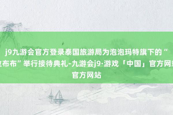 j9九游会官方登录泰国旅游局为泡泡玛特旗下的“拉布布”举行接待典礼-九游会j9·游戏「中国」官方网站