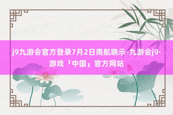 j9九游会官方登录　　7月2日南航晓示-九游会j9·游戏「中国」官方网站