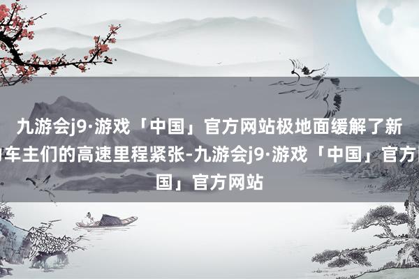 九游会j9·游戏「中国」官方网站极地面缓解了新动力车主们的高速里程紧张-九游会j9·游戏「中国」官方网站