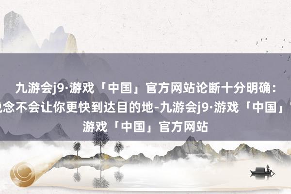 九游会j9·游戏「中国」官方网站论断十分明确：来往变说念不会让你更快到达目的地-九游会j9·游戏「中国」官方网站